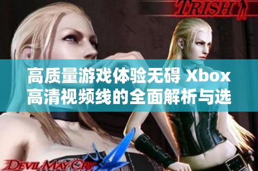 高质量游戏体验无碍 Xbox高清视频线的全面解析与选购指南