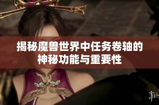 揭秘魔兽世界中任务卷轴的神秘功能与重要性