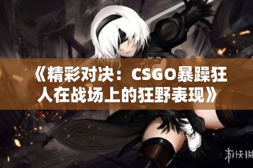 《精彩对决：CSGO暴躁狂人在战场上的狂野表现》