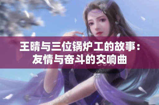 王晴与三位锅炉工的故事：友情与奋斗的交响曲