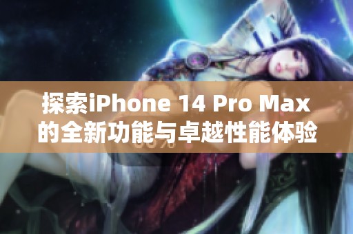 探索iPhone 14 Pro Max的全新功能与卓越性能体验