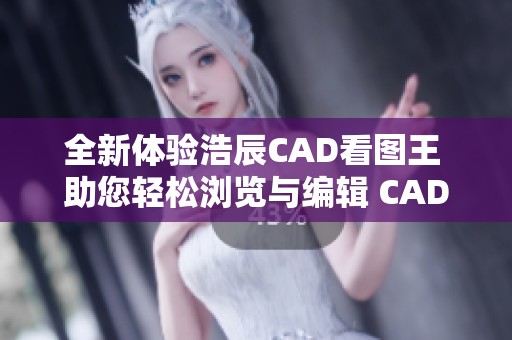 全新体验浩辰CAD看图王 助您轻松浏览与编辑 CAD图纸