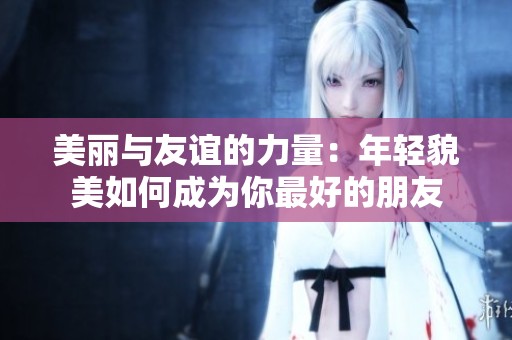 美丽与友谊的力量：年轻貌美如何成为你最好的朋友