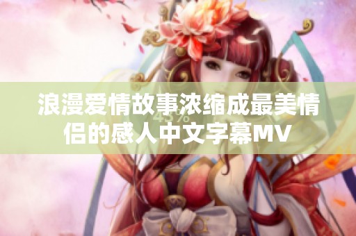 浪漫爱情故事浓缩成最美情侣的感人中文字幕MV