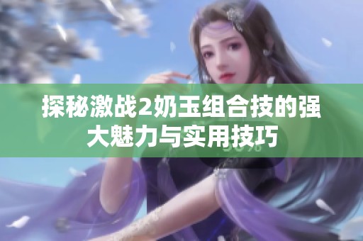 探秘激战2奶玉组合技的强大魅力与实用技巧