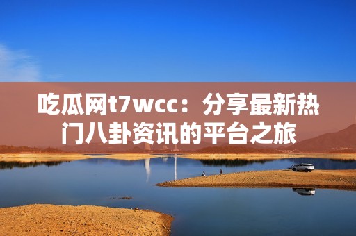 吃瓜网t7wcc：分享最新热门八卦资讯的平台之旅