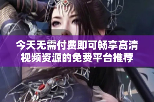 今天无需付费即可畅享高清视频资源的免费平台推荐
