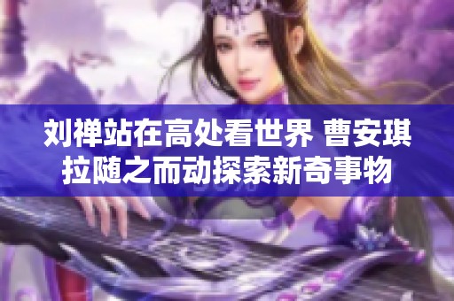 刘禅站在高处看世界 曹安琪拉随之而动探索新奇事物