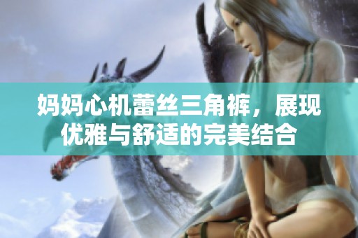 妈妈心机蕾丝三角裤，展现优雅与舒适的完美结合