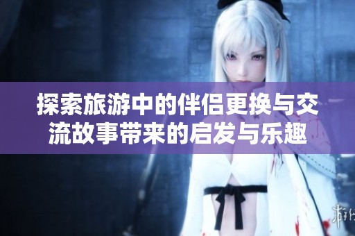 探索旅游中的伴侣更换与交流故事带来的启发与乐趣