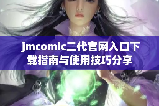  jmcomic二代官网入口下载指南与使用技巧分享