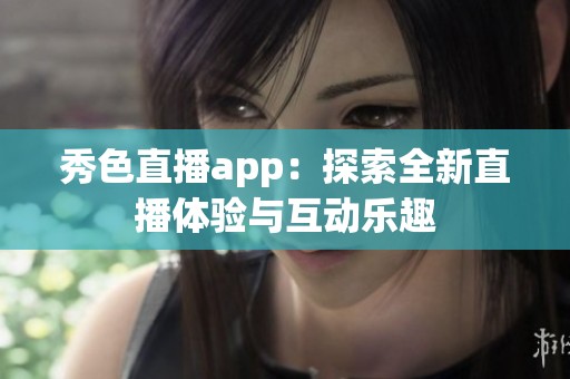 秀色直播app：探索全新直播体验与互动乐趣