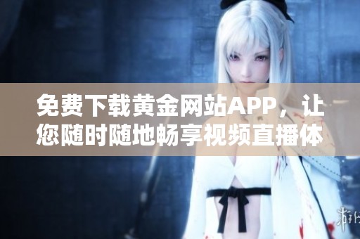 免费下载黄金网站APP，让您随时随地畅享视频直播体验