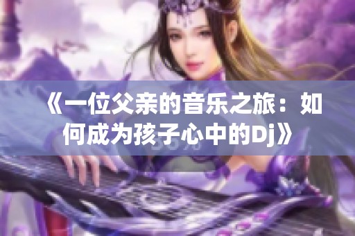 《一位父亲的音乐之旅：如何成为孩子心中的Dj》