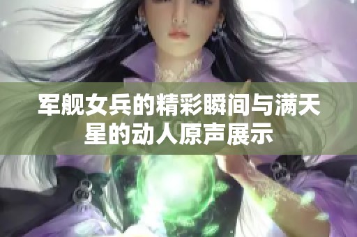 军舰女兵的精彩瞬间与满天星的动人原声展示