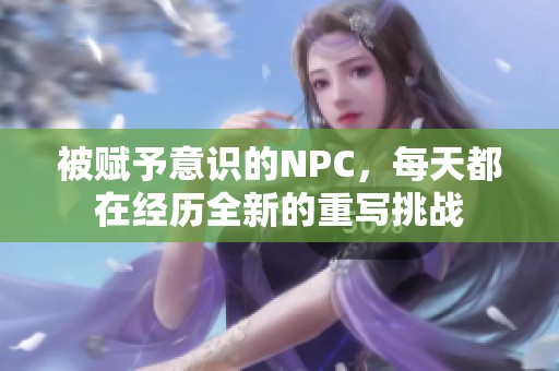 被赋予意识的NPC，每天都在经历全新的重写挑战