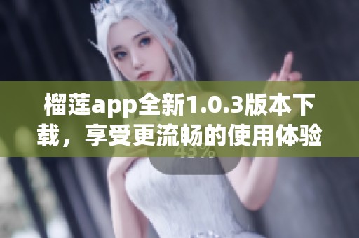 榴莲app全新1.0.3版本下载，享受更流畅的使用体验