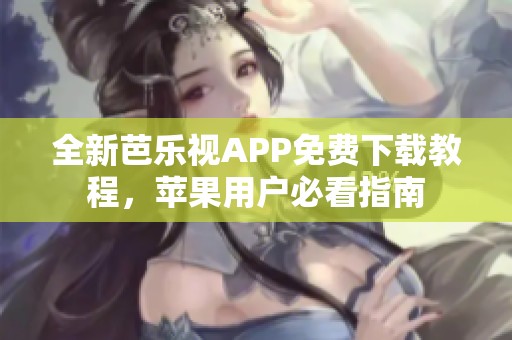 全新芭乐视APP免费下载教程，苹果用户必看指南