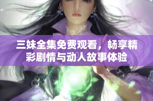 三妹全集免费观看，畅享精彩剧情与动人故事体验