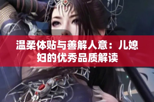 温柔体贴与善解人意：儿媳妇的优秀品质解读