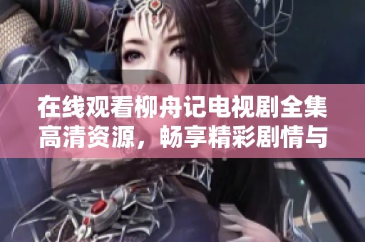 在线观看柳舟记电视剧全集高清资源，畅享精彩剧情与人物发展