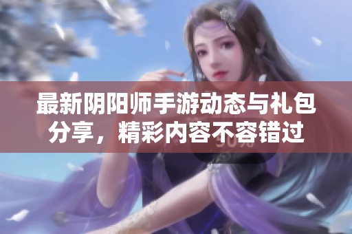 最新阴阳师手游动态与礼包分享，精彩内容不容错过