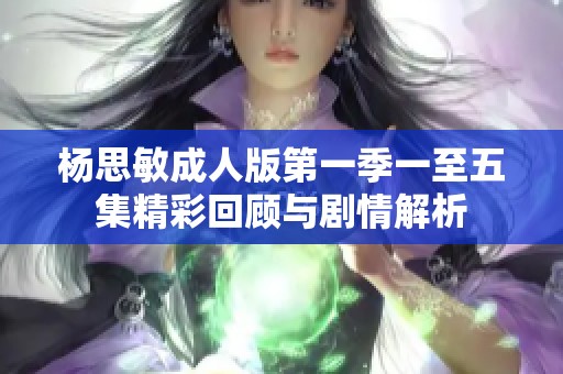 杨思敏成人版第一季一至五集精彩回顾与剧情解析