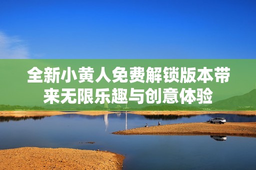 全新小黄人免费解锁版本带来无限乐趣与创意体验