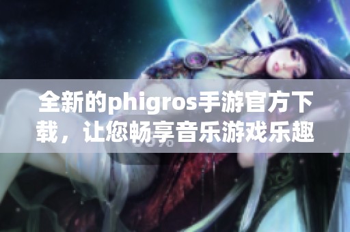 全新的phigros手游官方下载，让您畅享音乐游戏乐趣