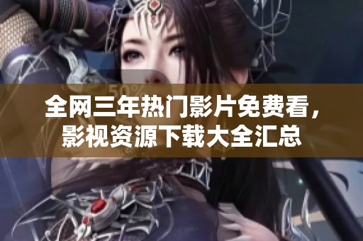全网三年热门影片免费看，影视资源下载大全汇总