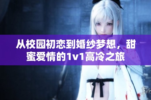 从校园初恋到婚纱梦想，甜蜜爱情的1v1高冷之旅