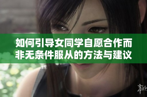 如何引导女同学自愿合作而非无条件服从的方法与建议