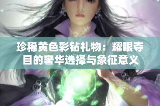 珍稀黄色彩钻礼物：耀眼夺目的奢华选择与象征意义
