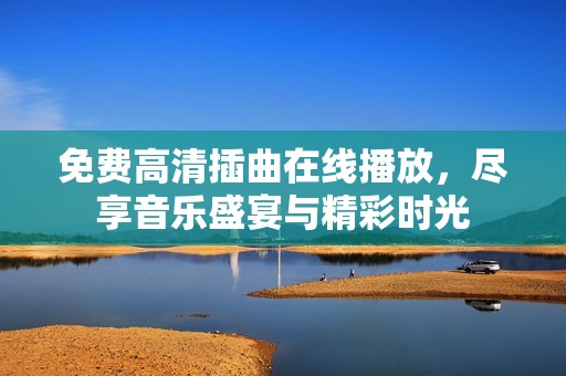 免费高清插曲在线播放，尽享音乐盛宴与精彩时光