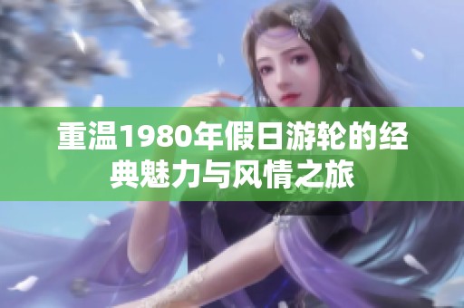 重温1980年假日游轮的经典魅力与风情之旅