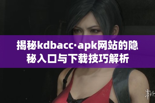 揭秘kdbacc·apk网站的隐秘入口与下载技巧解析