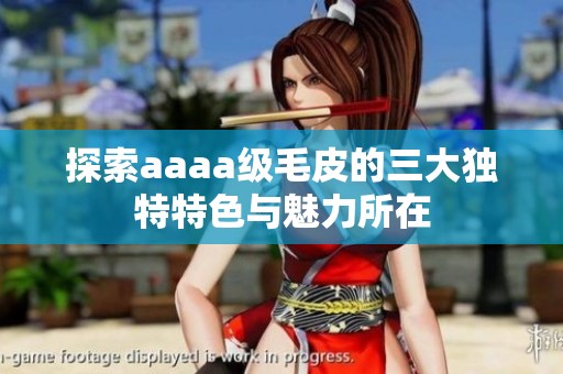 探索aaaa级毛皮的三大独特特色与魅力所在