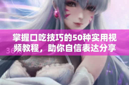 掌握口吃技巧的50种实用视频教程，助你自信表达分享