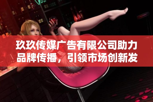 玖玖传媒广告有限公司助力品牌传播，引领市场创新发展
