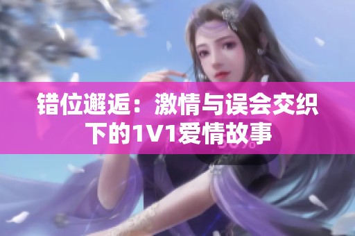 错位邂逅：激情与误会交织下的1V1爱情故事