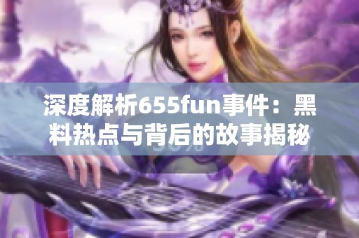 深度解析655fun事件：黑料热点与背后的故事揭秘