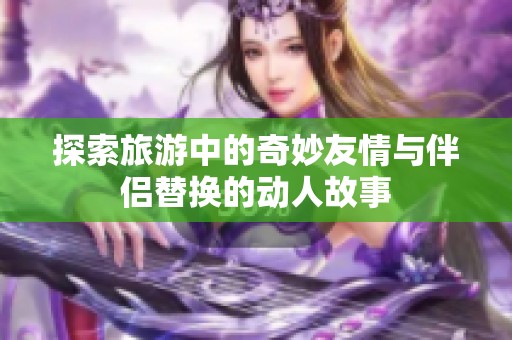 探索旅游中的奇妙友情与伴侣替换的动人故事