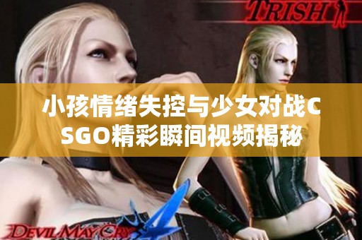 小孩情绪失控与少女对战CSGO精彩瞬间视频揭秘