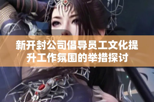 新开封公司倡导员工文化提升工作氛围的举措探讨