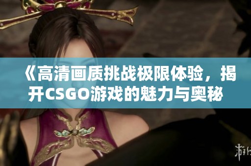 《高清画质挑战极限体验，揭开CSGO游戏的魅力与奥秘》