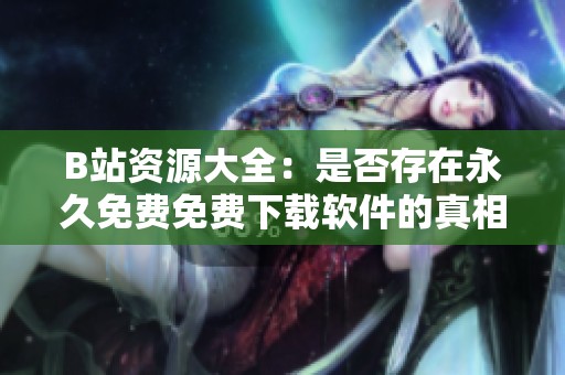 B站资源大全：是否存在永久免费免费下载软件的真相解密
