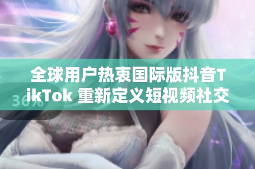 全球用户热衷国际版抖音TikTok 重新定义短视频社交平台