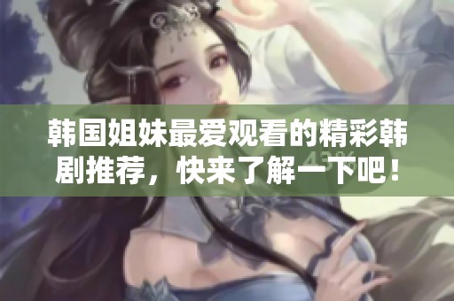 韩国姐妹最爱观看的精彩韩剧推荐，快来了解一下吧！