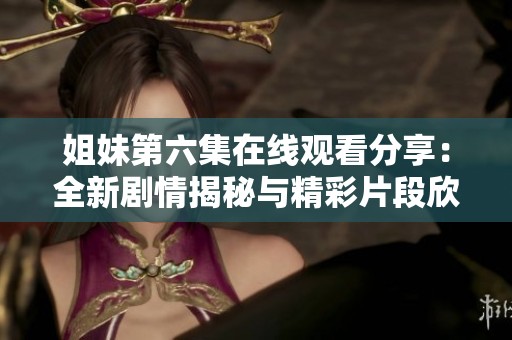 姐妹第六集在线观看分享：全新剧情揭秘与精彩片段欣赏