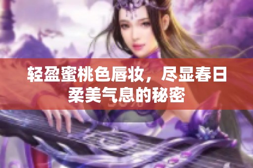 轻盈蜜桃色唇妆，尽显春日柔美气息的秘密